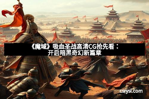 《魔域》吸血圣战高清CG抢先看：开启暗黑奇幻新篇章